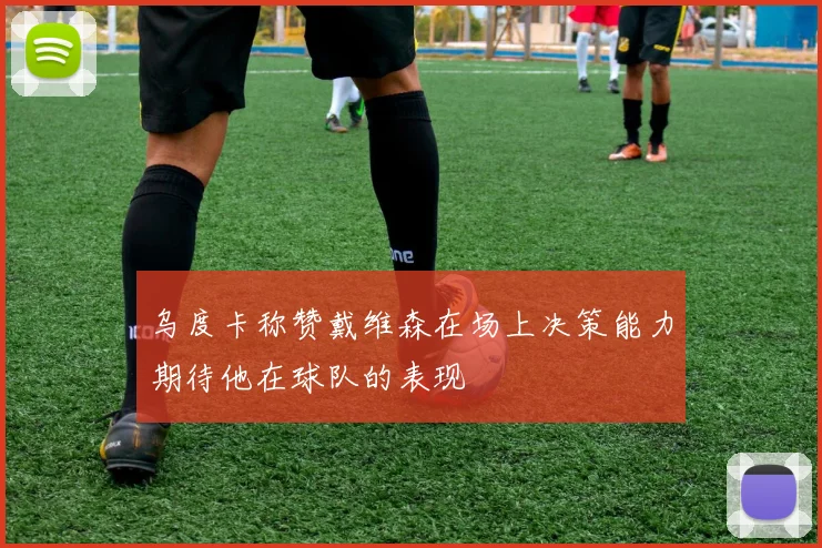 乌度卡称赞戴维森在场上决策能力期待他在球队的表现