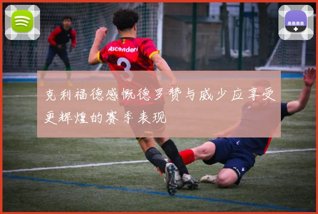 克利福德感慨德罗赞与威少应享受更辉煌的赛季表现