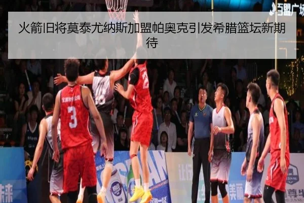 火箭旧将莫泰尤纳斯加盟帕奥克引发希腊篮坛新期待 | LDSPORTS
